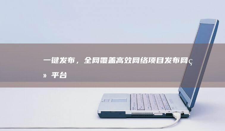 一键发布，全网覆盖：高效网络项目发布网络平台