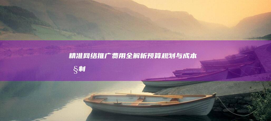 精准网络推广费用全解析：预算规划与成本控制