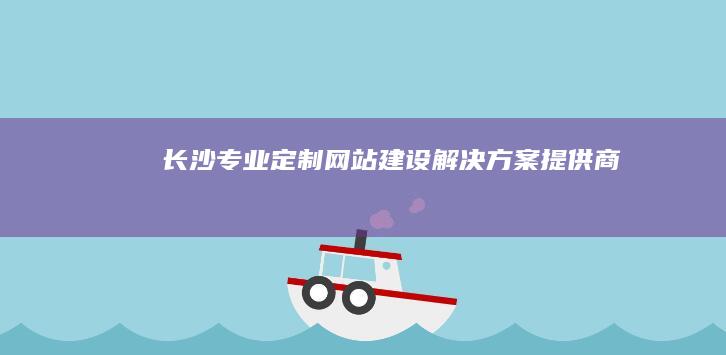 长沙专业定制网站建设解决方案提供商